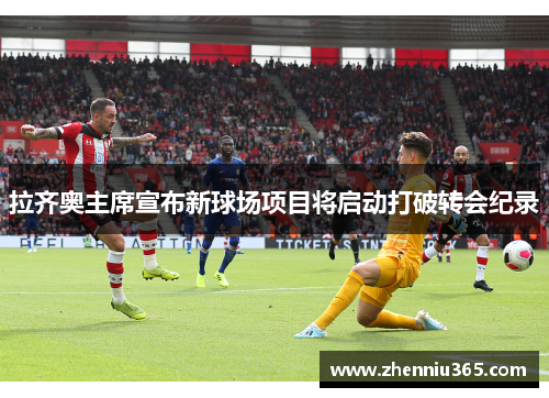 拉齐奥主席宣布新球场项目将启动打破转会纪录