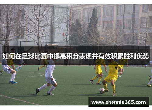 如何在足球比赛中提高积分表现并有效积累胜利优势
