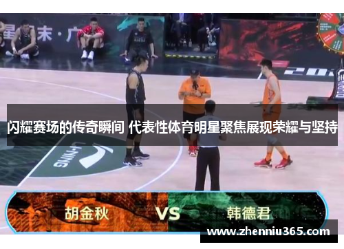 闪耀赛场的传奇瞬间 代表性体育明星聚焦展现荣耀与坚持