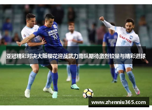 亚冠精彩对决大阪樱花迎战武力南队期待激烈较量与精彩进球