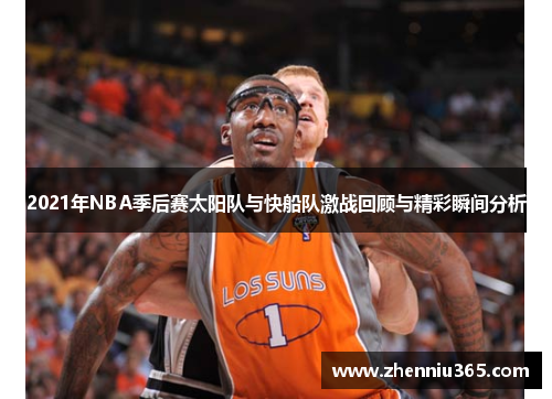2021年NBA季后赛太阳队与快船队激战回顾与精彩瞬间分析