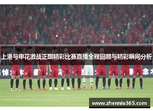 上港与申花激战正酣精彩比赛直播全程回顾与精彩瞬间分析