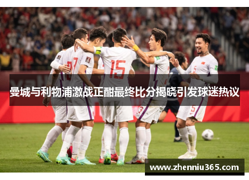 曼城与利物浦激战正酣最终比分揭晓引发球迷热议