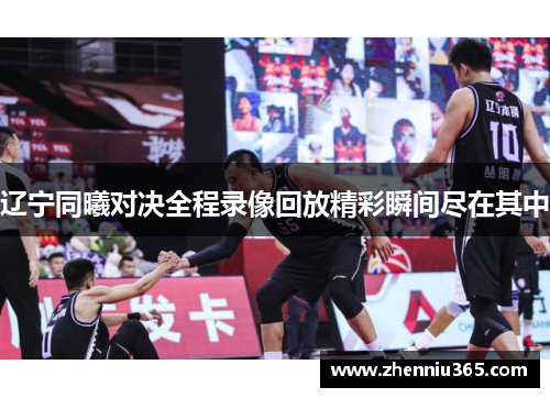 辽宁同曦对决全程录像回放精彩瞬间尽在其中