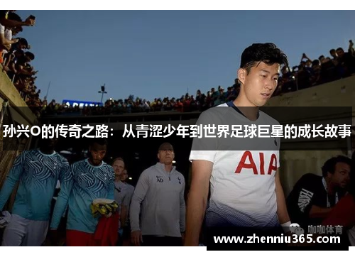 孙兴O的传奇之路：从青涩少年到世界足球巨星的成长故事