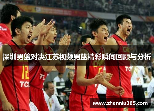 深圳男篮对决江苏视频男篮精彩瞬间回顾与分析