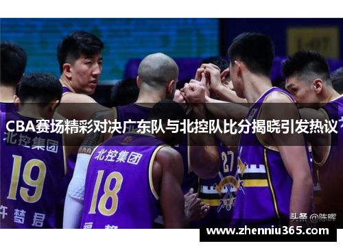 CBA赛场精彩对决广东队与北控队比分揭晓引发热议