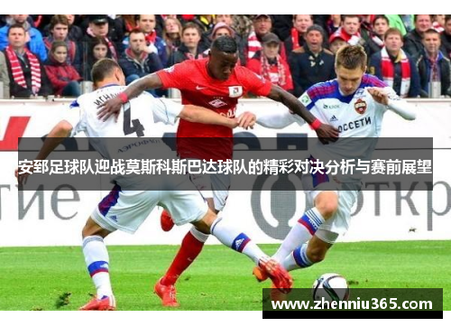安郅足球队迎战莫斯科斯巴达球队的精彩对决分析与赛前展望