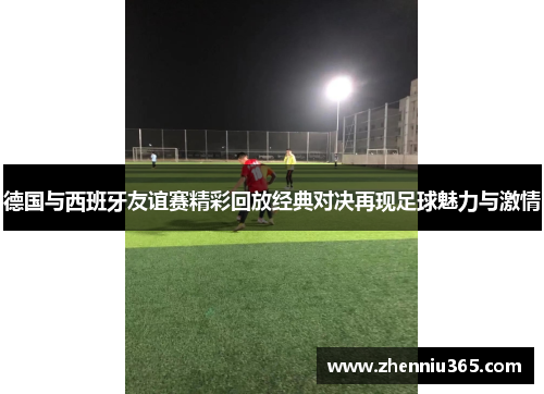 德国与西班牙友谊赛精彩回放经典对决再现足球魅力与激情